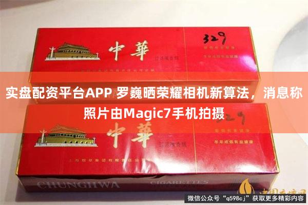 实盘配资平台APP 罗巍晒荣耀相机新算法，消息称照片由Magic7手机拍摄