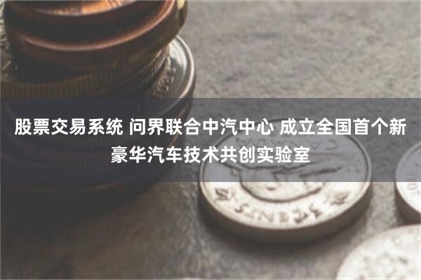 股票交易系统 问界联合中汽中心 成立全国首个新豪华汽车技术共创实验室