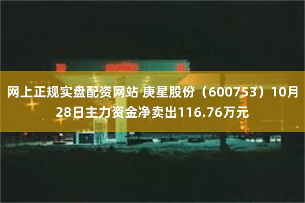 网上正规实盘配资网站 庚星股份（600753）10月28日主力资金净卖出116.76万元