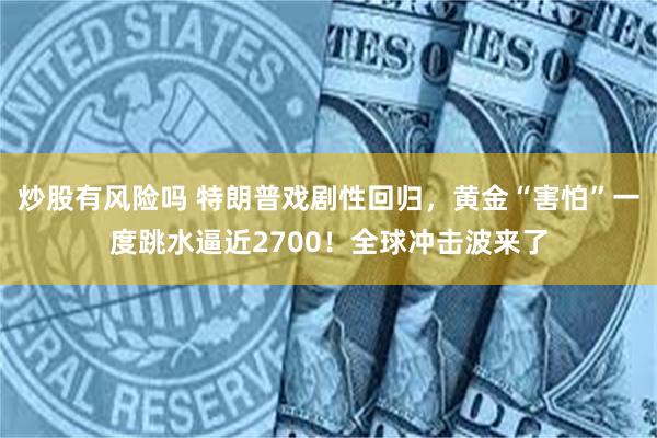 炒股有风险吗 特朗普戏剧性回归，黄金“害怕”一度跳水逼近2700！全球冲击波来了