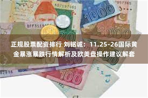 正规股票配资排行 刘铭诚：11.25-26国际黄金暴涨暴跌行情解析及欧美盘操作建议解套