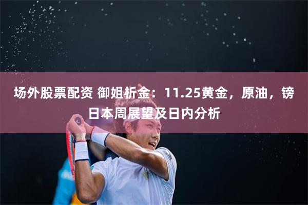 场外股票配资 御姐析金：11.25黄金，原油，镑日本周展望及日内分析