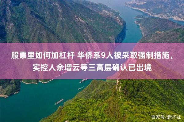 股票里如何加杠杆 华侨系9人被采取强制措施，实控人余增云等三高层确认已出境