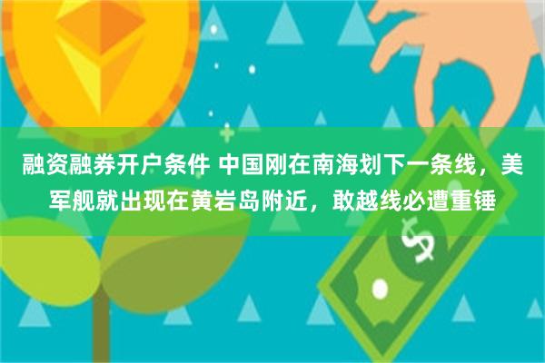 融资融券开户条件 中国刚在南海划下一条线，美军舰就出现在黄岩岛附近，敢越线必遭重锤