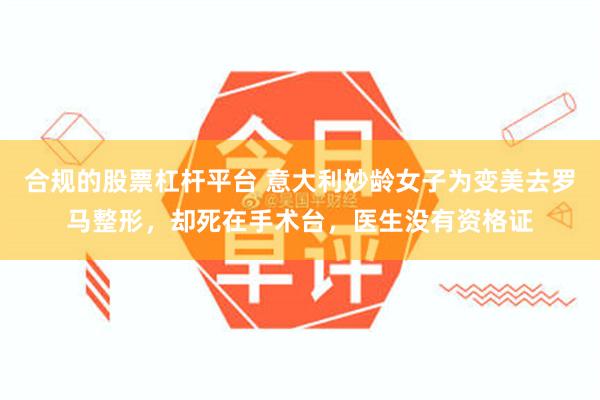 合规的股票杠杆平台 意大利妙龄女子为变美去罗马整形，却死在手术台，医生没有资格证