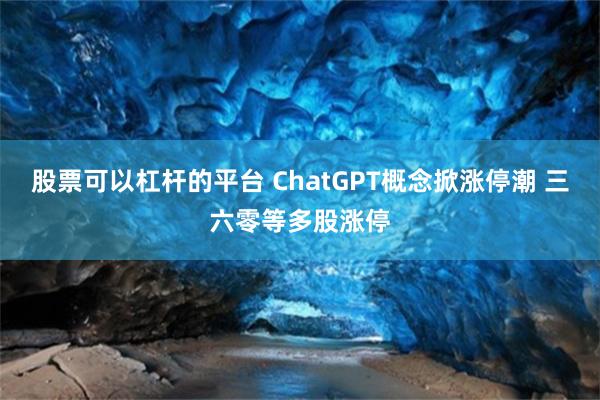 股票可以杠杆的平台 ChatGPT概念掀涨停潮 三六零等多股涨停