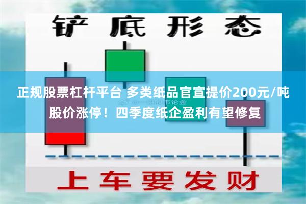 正规股票杠杆平台 多类纸品官宣提价200元/吨 股价涨停！四季度纸企盈利有望修复