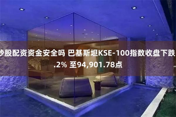 炒股配资资金安全吗 巴基斯坦KSE-100指数收盘下跌3.2% 至94,901.78点