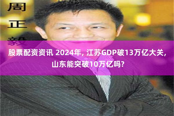 股票配资资讯 2024年, 江苏GDP破13万亿大关, 山东能突破10万亿吗?