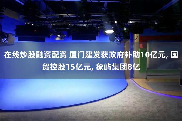 在线炒股融资配资 厦门建发获政府补助10亿元, 国贸控股15亿元, 象屿集团8亿