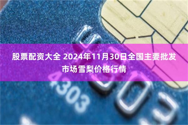 股票配资大全 2024年11月30日全国主要批发市场雪梨价格行情