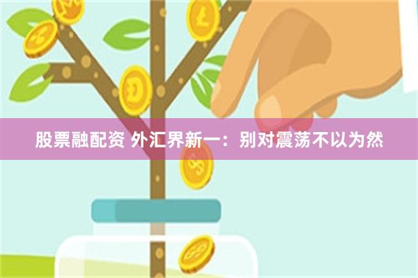 股票融配资 外汇界新一：别对震荡不以为然