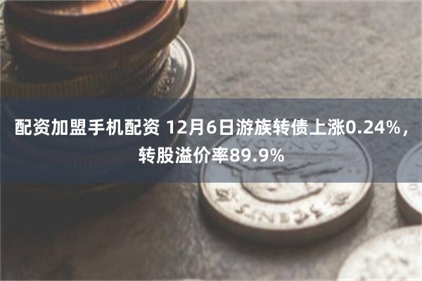 配资加盟手机配资 12月6日游族转债上涨0.24%，转股溢价率89.9%