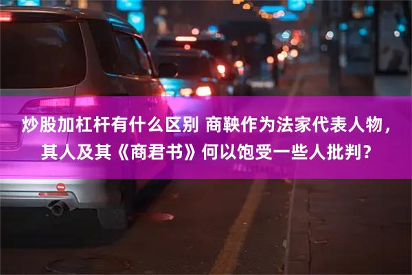 炒股加杠杆有什么区别 商鞅作为法家代表人物，其人及其《商君书》何以饱受一些人批判？