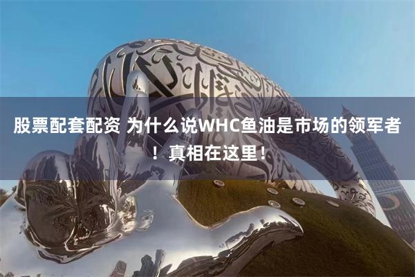 股票配套配资 为什么说WHC鱼油是市场的领军者！真相在这里！