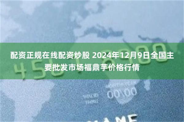 配资正规在线配资炒股 2024年12月9日全国主要批发市场福鼎芋价格行情