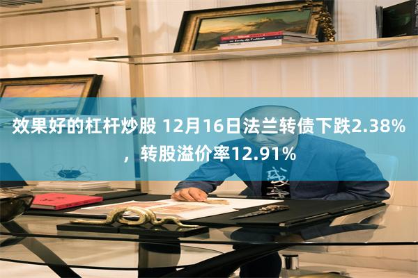 效果好的杠杆炒股 12月16日法兰转债下跌2.38%，转股溢价率12.91%