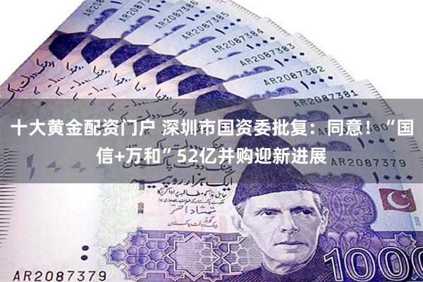 十大黄金配资门户 深圳市国资委批复：同意！“国信+万和”52亿并购迎新进展