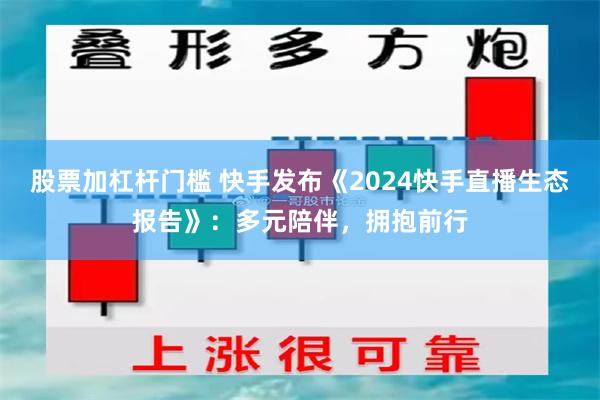 股票加杠杆门槛 快手发布《2024快手直播生态报告》：多元陪伴，拥抱前行