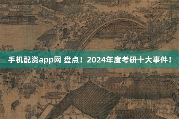 手机配资app网 盘点！2024年度考研十大事件！