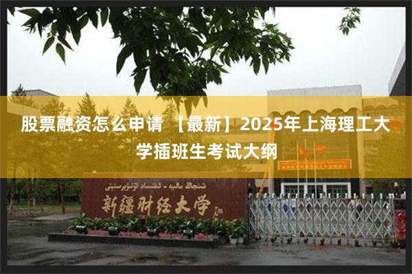 股票融资怎么申请 【最新】2025年上海理工大学插班生考试大纲