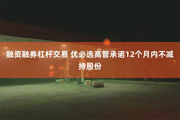 融资融券杠杆交易 优必选高管承诺12个月内不减持股份