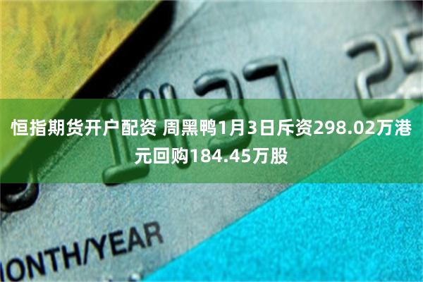 恒指期货开户配资 周黑鸭1月3日斥资298.02万港元回购184.45万股