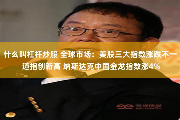 什么叫杠杆炒股 全球市场：美股三大指数涨跌不一 道指创新高 纳斯达克中国金龙指数涨4%