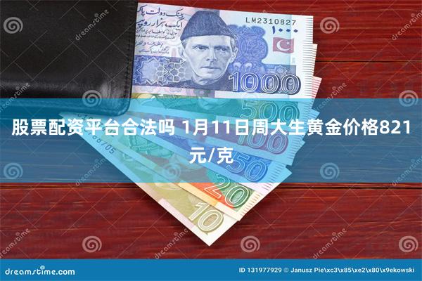 股票配资平台合法吗 1月11日周大生黄金价格821元/克