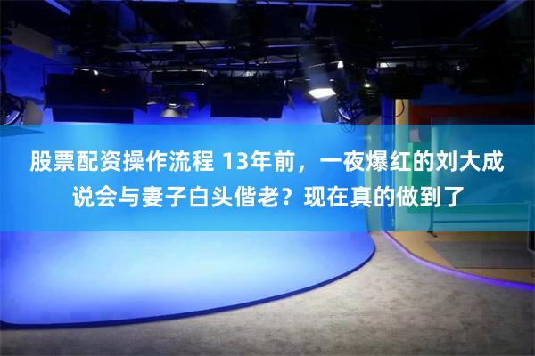 股票配资操作流程 13年前，一夜爆红的刘大成说会与妻子白头偕老？现在真的做到了