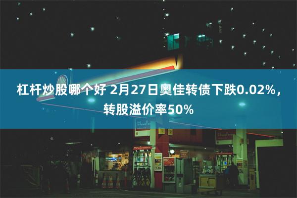 杠杆炒股哪个好 2月27日奥佳转债下跌0.02%，转股溢价率50%