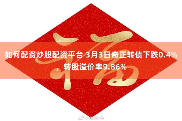 如何配资炒股配资平台 3月3日奇正转债下跌0.4%，转股溢价率9.86%