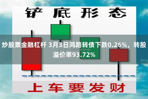 炒股票金融杠杆 3月3日鸿路转债下跌0.26%，转股溢价率93.72%