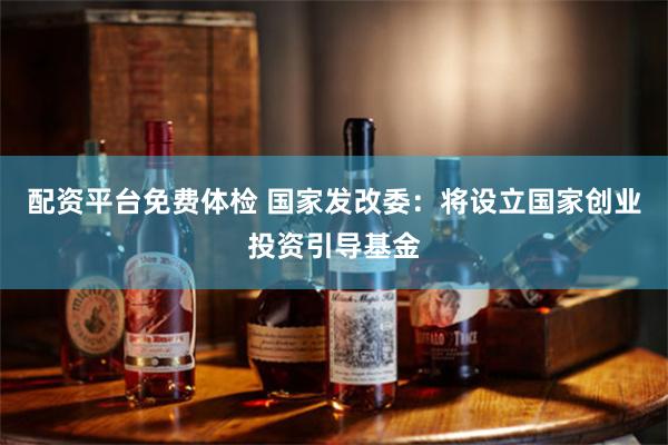 配资平台免费体检 国家发改委：将设立国家创业投资引导基金