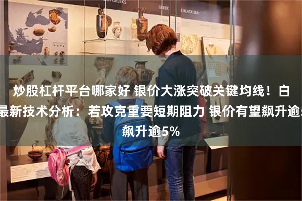 炒股杠杆平台哪家好 银价大涨突破关键均线！白银最新技术分析：若攻克重要短期阻力 银价有望飙升逾5%