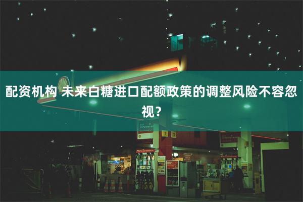 配资机构 未来白糖进口配额政策的调整风险不容忽视？